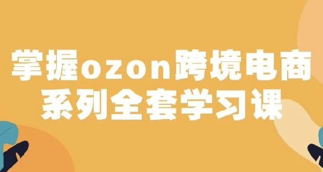 俄罗斯跨境电商ozon-马上0门槛入驻！掌握ozon跨境电商系列全套学习课-柚子资源网