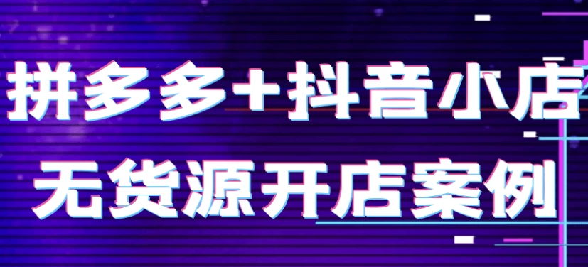 拼多多+抖音小店无货源开店案例-柚子资源网