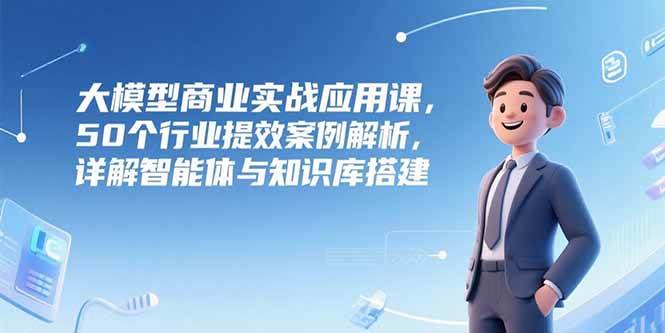 （15274期）大模型商业实战应用课，50个行业提效案例解析，详解智能体与知识库搭建-柚子资源网