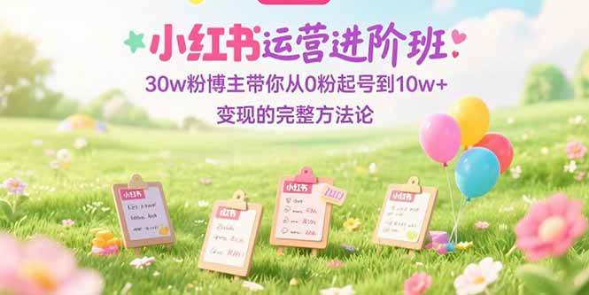 （15318期）小红书运营进阶班：30w粉博主带你从0粉起号到10w+变现的完整方法论-柚子资源网