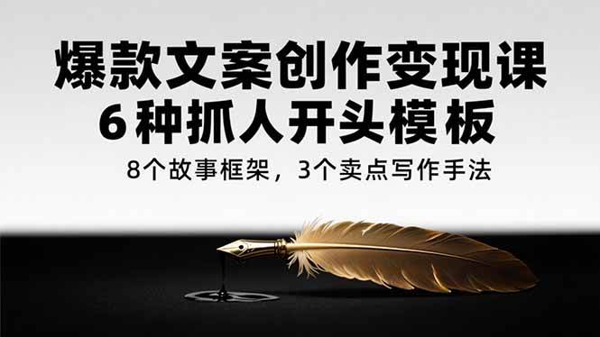 （15308期）爆款文案创作变现课，6种抓人开头模板，8个故事框架，3个卖点写作手法-柚子资源网