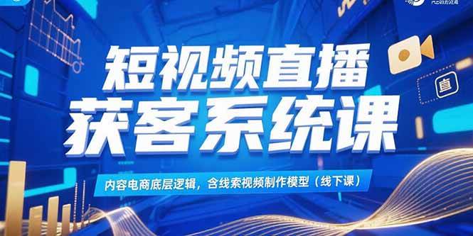（15282期）短视频直播获客系统课，内容电商底层逻辑，含线索视频制作模型(线下课)-柚子资源网