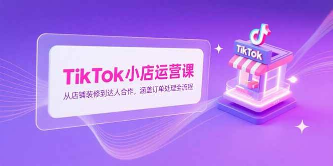 （15290期）TikTok小店运营课，从店铺装修到达人合作，涵盖订单处理全流程-柚子资源网