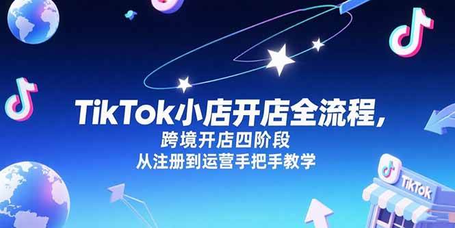 （15285期）TikTok小店开店全流程，跨境开店四阶段，从注册到运营手把手教学-柚子资源网