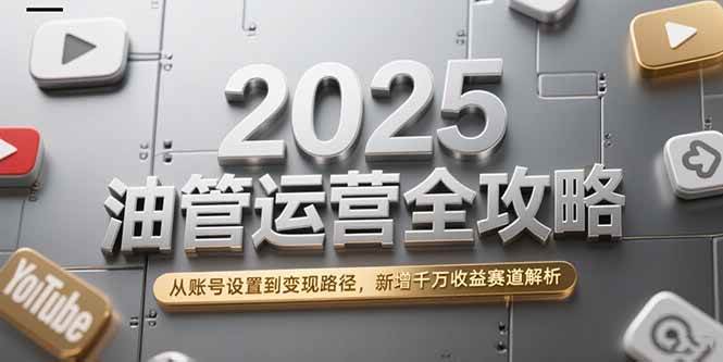 （15232期）2025油管运营全攻略，从账号设置到变现路径，新增千万收益赛道解析-柚子资源网
