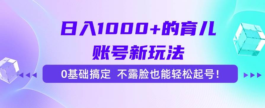 （15272期）日入1000+的育儿账号新玩法，0基础搞定，不露脸也能轻松起号！-柚子资源网