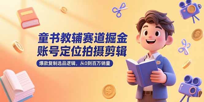 （15326期）童书教辅赛道掘金，账号定位拍摄剪辑，爆款复制选品逻辑，从0到百万销量-柚子资源网