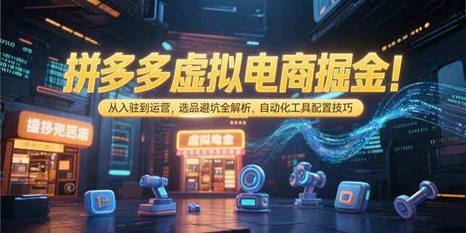 （15330期）拼多多虚拟电商掘金：从入驻到运营，选品避坑全解析，自动化工具配置技巧-柚子资源网
