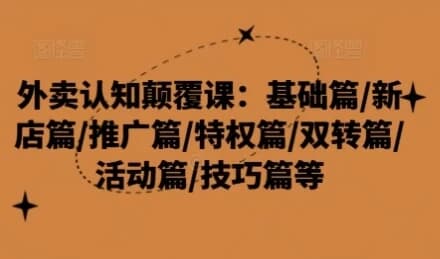 外卖认知颠覆课：基础篇/新店篇/推广篇/特权篇-柚子资源网