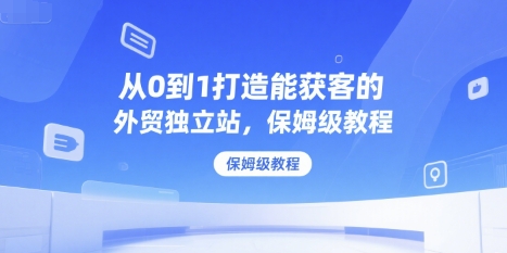 从0到1打造能获客的外贸独立站，保姆级教程-柚子资源网