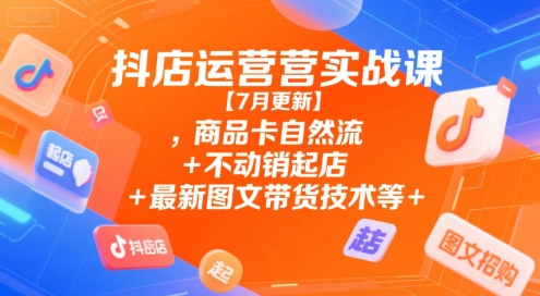 抖店运营实战课【7月更新】,商品卡自然流+不动销起店+最新图文带货技术等-柚子资源网