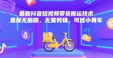 最新抖音短视频带货搬运技术，直接无脑搬，无需剪辑，可挂小黄车-柚子资源网