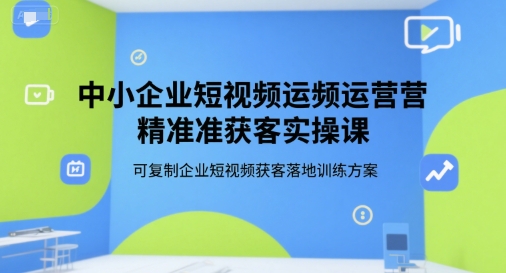 中小企业短视频运营精准获客实操课，可复制企业短视频获客落地训练方案-柚子资源网