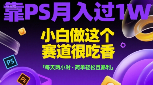 靠PS月入过1W，小白做这个赛道很吃香，每天两小时，简单轻松且暴利【揭秘】-柚子资源网