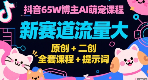 抖音65W博主AI萌宠课程，新赛道流量大，原创+二创，全套课程+提示词-柚子资源网