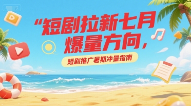 短剧拉新七月爆量方向，短剧推广暑期冲量指南-柚子资源网