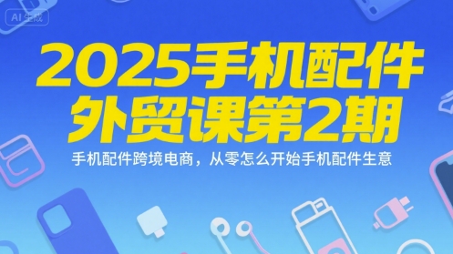 2025手机配件外贸课第2期，手机配件跨境电商，从零怎么开始手机配件生意-柚子资源网
