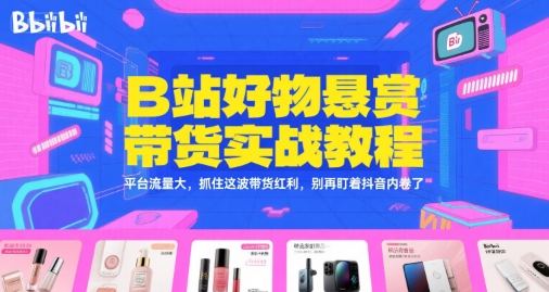 B站好物悬赏带货实战教程，平台流量大，抓住这波带货红利，别再盯着抖音内卷了-柚子资源网