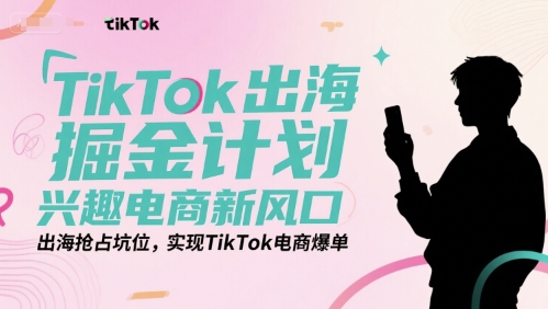 TikTok出海掘金计划，兴趣电商新风口，出海抢占坑位，实现TikTok电商爆单-柚子资源网
