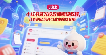 小红书聚光投放保姆级教程，让你的私信开口成本降低10倍-柚子资源网