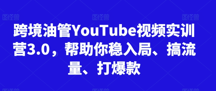 跨境油管YouTube视频实训营3.0，帮助你稳入局、搞流量、打爆款（更新2025）-柚子资源网