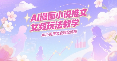 AI漫画小说推文女频玩法教学，AI小说推文变现全流程-柚子资源网