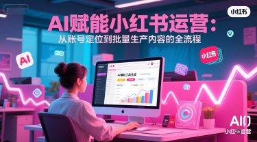 AI赋能小红书运营：从账号定位到批量生产内容的全流程-柚子资源网