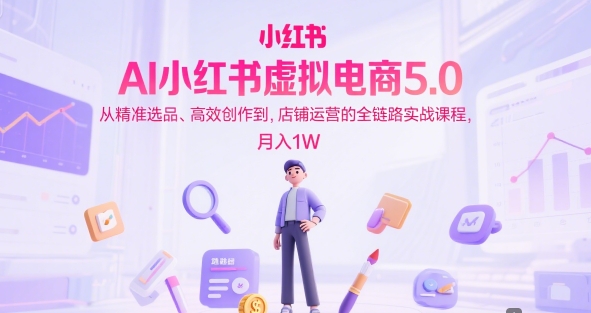AI小红书虚拟电商5.0，从精准选品、高效创作到，店铺运营的全链路实战课程，月入1W-柚子资源网