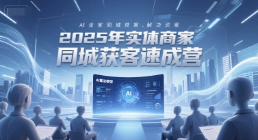 2025年实体商家同城获客速成营，同城企业AI获客全域解决方案-柚子资源网