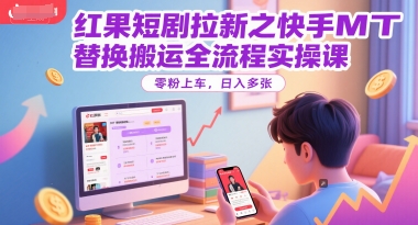 红果短剧拉新之快手MT替换搬运全流程实操课，零粉上车，日入多张-柚子资源网