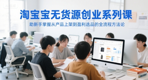 淘宝无货源创业系列课，助新手掌握从产品上架到盈利选品的全流程方法论-柚子资源网