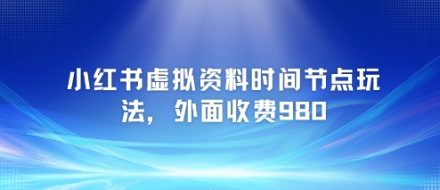 小红书虚拟资料时间节点玩法，外面收费980【附带项目教程】-柚子资源网