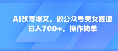 AI改写爆文，做公众号美女赛道，日入7张+，操作简单-柚子资源网