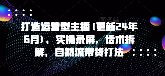 打造运营型主播(更新25年6月)，实操录屏，话术拆解，自然流带货打法-柚子资源网