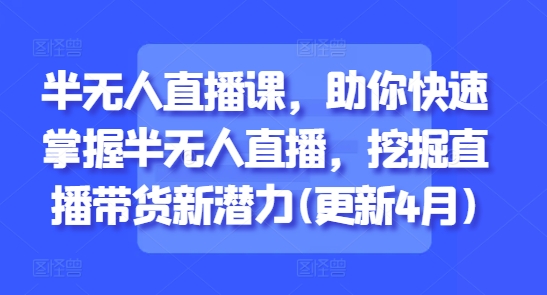 半无人直播课，助你快速掌握半无人直播，挖掘直播带货新潜力(更新6月)-柚子资源网