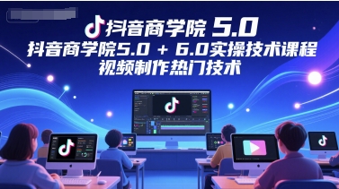 抖音商学院5.0+6.0实操技术课程，视频制作热门技术-柚子资源网