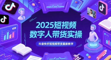 2025短视频数字人带货实操，抖音快手短视频带货最新教学-柚子资源网