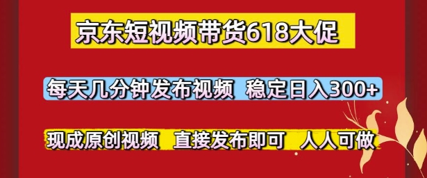 京东短视频带货618大促，每天几分钟发布视频，稳定日入3张+，现成原创视频，直接发布即可【揭秘】-柚子资源网