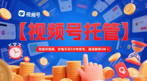 【视频号托管】我提供视频，你每天花5分钟发布，最高躺挣2W+【揭秘】-柚子资源网