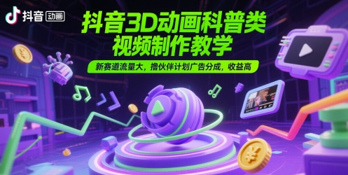 抖音3D动画科普类视频制作教学，新赛道流量大，撸伙伴计划广告分成，收益高-柚子资源网
