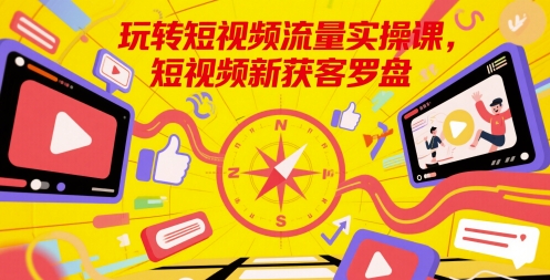 玩转短视频流量实操课，短视频新获客罗盘-柚子资源网