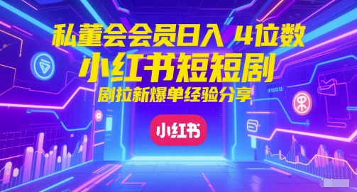 私董会会员日入4位数小红书红果短剧拉新爆单经验分享-柚子资源网