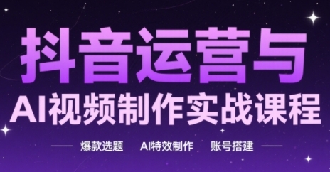 抖音运营与AI视频制作实战课程，爆款选题-AI特效制作-账号搭建-柚子资源网