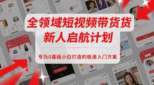 全领域短视频带货新人启航计划，专为0基础小白打造的极速入门方案-柚子资源网