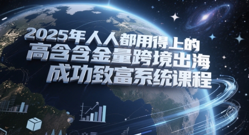 2025年人人都用得上的高含金量跨境出海成功致富系统课程-柚子资源网