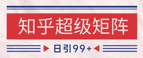 知乎超级矩阵玩法引流高质量精准粉SEO覆盖，日变现1k+【揭秘】-柚子资源网
