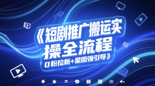 短剧推广搬运实操全流程，0粉拉新+星图强引导-柚子资源网