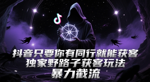 抖音只要你有同行就能获客，独家野路子获客玩法，暴力截流【揭秘】-柚子资源网
