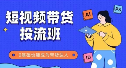 抖音快手短视频带货投流班，详细又全面的抖音快手带货实操课，零基础也能成为带货达人-柚子资源网