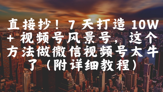 直接抄！7天打造10W+视频号风景号，这个方法做微信视频号太牛了(附详细教程)-柚子资源网
